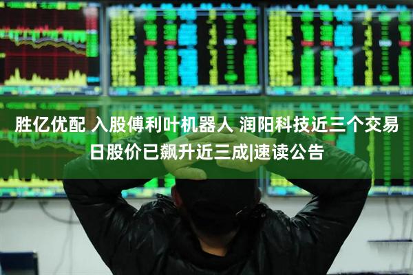 胜亿优配 入股傅利叶机器人 润阳科技近三个交易日股价已飙升近三成|速读公告