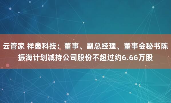 云管家 祥鑫科技：董事、副总经理、董事会秘书陈振海计划减持公司股份不超过约6.66万股