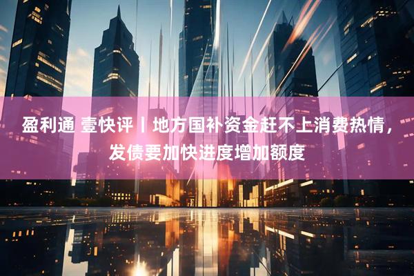 盈利通 壹快评丨地方国补资金赶不上消费热情，发债要加快进度增加额度