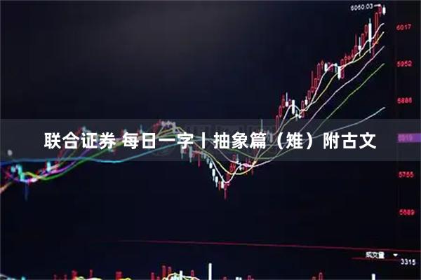 联合证券 每日一字丨抽象篇（雉）附古文