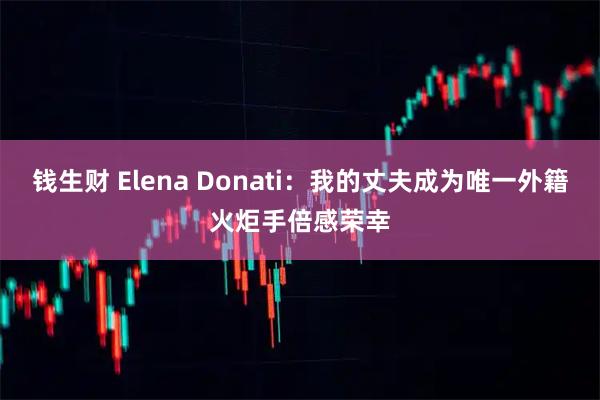 钱生财 Elena Donati：我的丈夫成为唯一外籍火炬手倍感荣幸