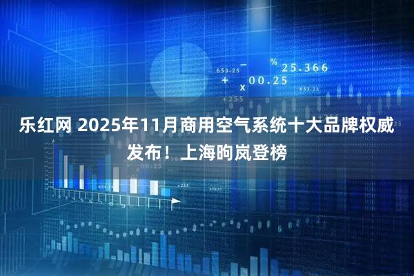 乐红网 2025年11月商用空气系统十大品牌权威发布！上海昫岚登榜