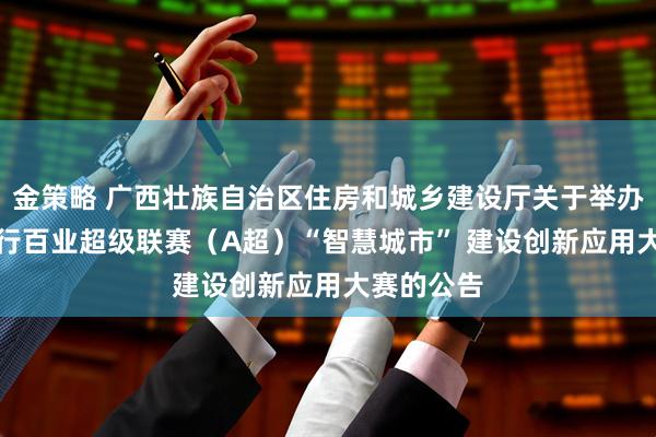 金策略 广西壮族自治区住房和城乡建设厅关于举办AI赋能千行百业超级联赛（A超）“智慧城市” 建设创新应用大赛的公告