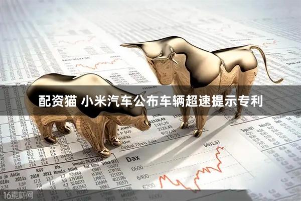 配资猫 小米汽车公布车辆超速提示专利