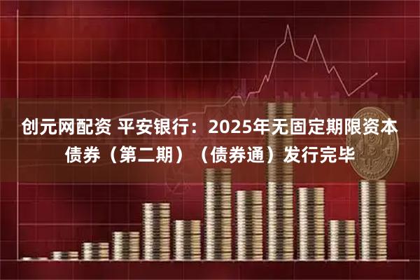 创元网配资 平安银行：2025年无固定期限资本债券（第二期）（债券通）发行完毕