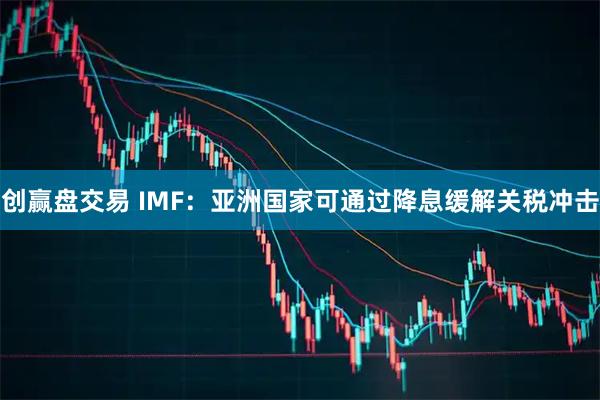 创赢盘交易 IMF：亚洲国家可通过降息缓解关税冲击