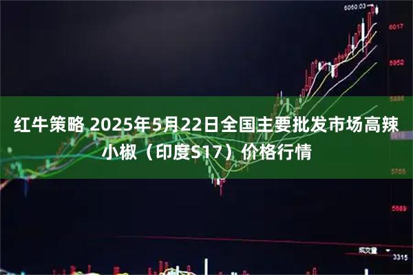 红牛策略 2025年5月22日全国主要批发市场高辣小椒（印度S17）价格行情
