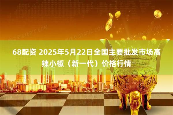 68配资 2025年5月22日全国主要批发市场高辣小椒（新一代）价格行情