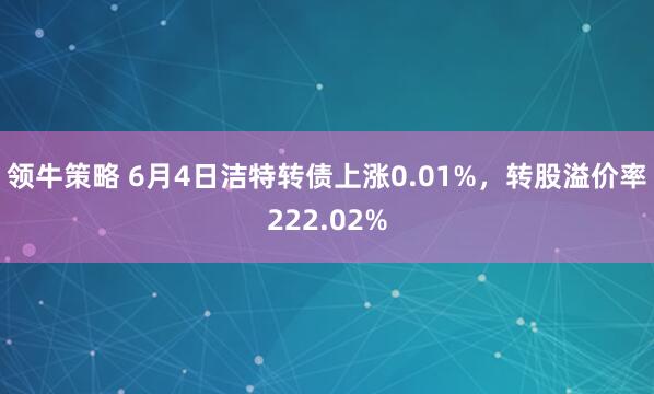 领牛策略 6月4日洁特转债上涨0.01%,转股溢价率222.02%