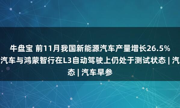 牛盘宝 前11月我国新能源汽车产量增长26.5%,小鹏汽车与鸿蒙智行在L3自动驾驶上仍处于测试状态 | 汽车早参