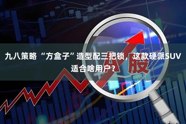 九八策略 “方盒子”造型配三把锁,这款硬派SUV适合啥用户?