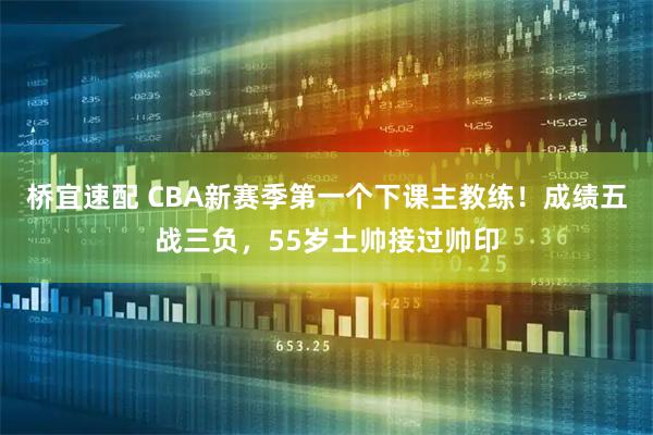 桥宜速配 CBA新赛季第一个下课主教练！成绩五战三负，55岁土帅接过帅印