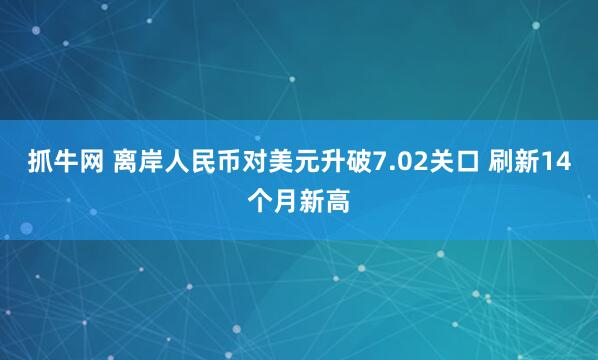 抓牛网 离岸人民币对美元升破7.02关口 刷新14个月新高
