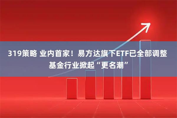 319策略 业内首家！易方达旗下ETF已全部调整 基金行业掀起“更名潮”