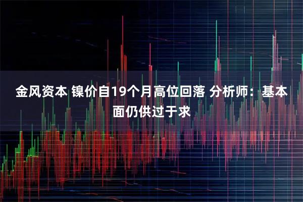 金风资本 镍价自19个月高位回落 分析师：基本面仍供过于求