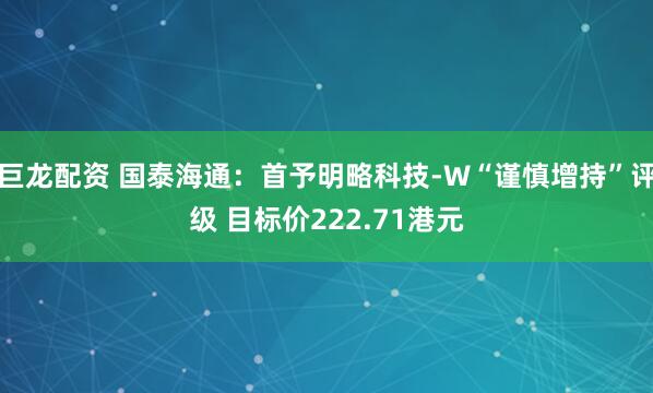 巨龙配资 国泰海通：首予明略科技-W“谨慎增持”评级 目标价222.71港元