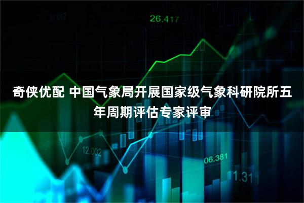 奇侠优配 中国气象局开展国家级气象科研院所五年周期评估专家评审