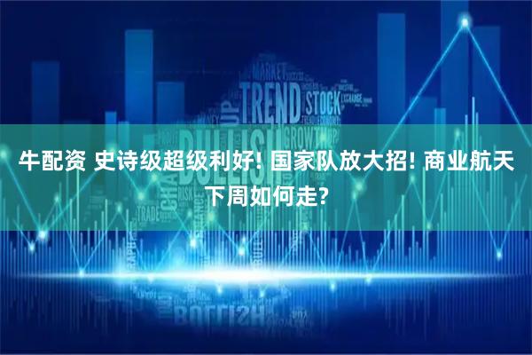 牛配资 史诗级超级利好! 国家队放大招! 商业航天下周如何走?
