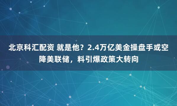 北京科汇配资 就是他？2.4万亿美金操盘手或空降美联储，料引爆政策大转向