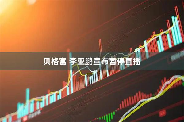 贝格富 李亚鹏宣布暂停直播