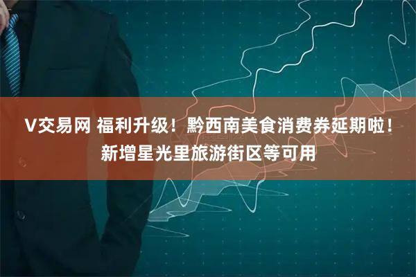 V交易网 福利升级!黔西南美食消费券延期啦!新增星光里旅游街区等可用