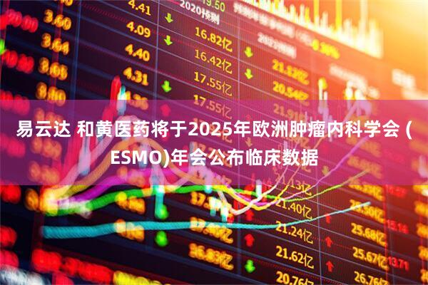 易云达 和黄医药将于2025年欧洲肿瘤内科学会 (ESMO)年会公布临床数据