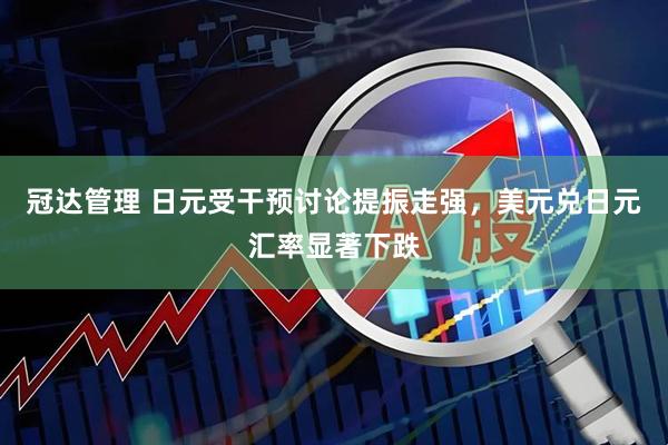 冠达管理 日元受干预讨论提振走强，美元兑日元汇率显著下跌