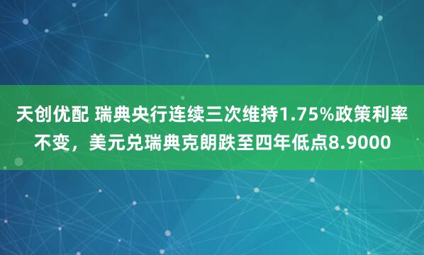 天创优配 瑞典央行连续三次维持1.75%政策利率不变，美元兑瑞典克朗跌至四年低点8.9000