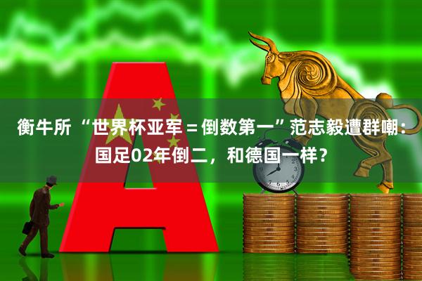 衡牛所 “世界杯亚军=倒数第一”范志毅遭群嘲:国足02年倒二,和德国一样?