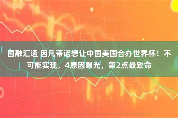 国融汇通 因凡蒂诺想让中国美国合办世界杯!不可能实现,4原因曝光,第2点最致命