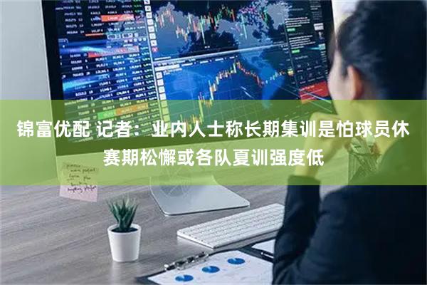 锦富优配 记者：业内人士称长期集训是怕球员休赛期松懈或各队夏训强度低