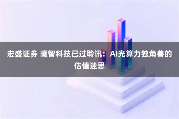 宏盛证券 曦智科技已过聆讯：AI光算力独角兽的估值迷思