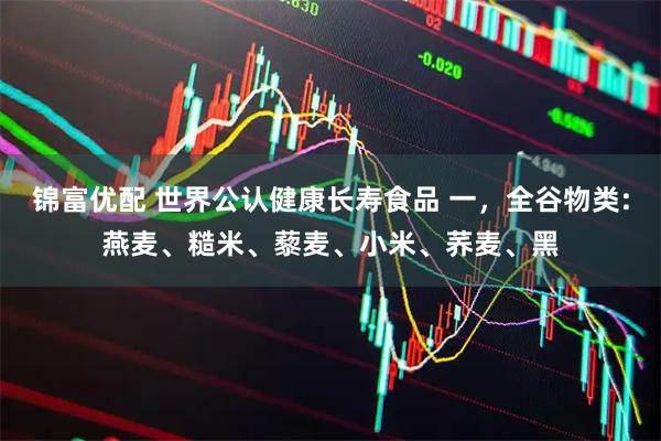 锦富优配 世界公认健康长寿食品 一，全谷物类:燕麦、糙米、藜麦、小米、荞麦、黑